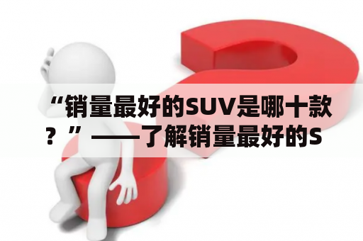 “销量最好的SUV是哪十款？”——了解销量最好的SUV，抢先掌握市场趋势！