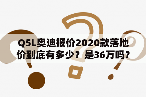 Q5L奥迪报价2020款落地价到底有多少？是36万吗？