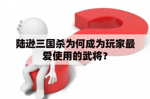 陆逊三国杀为何成为玩家最爱使用的武将？