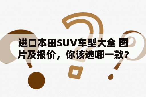 进口本田SUV车型大全 图片及报价，你该选哪一款？