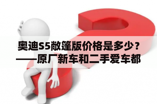 奥迪S5敞篷版价格是多少？——原厂新车和二手爱车都有哪些选择？