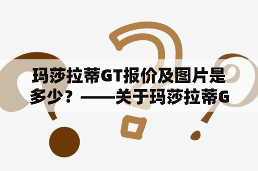 玛莎拉蒂GT报价及图片是多少？——关于玛莎拉蒂GT的价格及外观图片的详细介绍