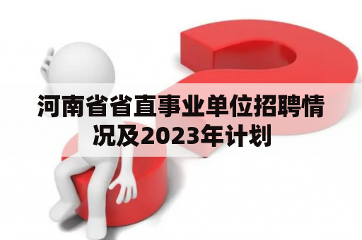 河南省省直事业单位招聘情况及2023年计划