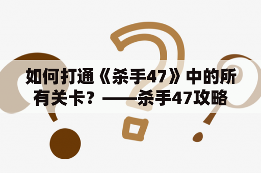 如何打通《杀手47》中的所有关卡？——杀手47攻略及杀手47攻略图文攻略