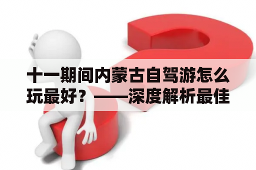 十一期间内蒙古自驾游怎么玩最好？——深度解析最佳路线攻略！