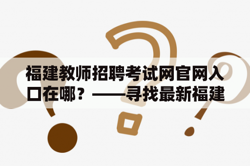 福建教师招聘考试网官网入口在哪？——寻找最新福建教师招聘考试信息