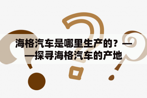 海格汽车是哪里生产的？——探寻海格汽车的产地