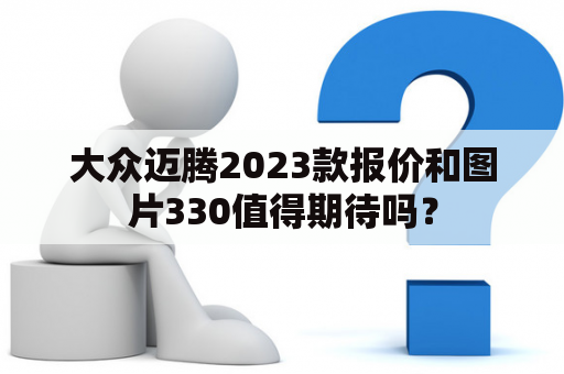 大众迈腾2023款报价和图片330值得期待吗？