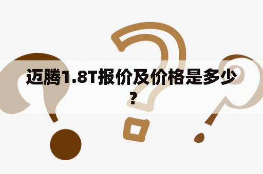 迈腾1.8T报价及价格是多少？