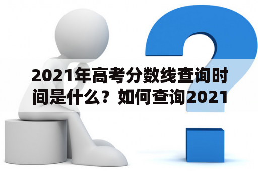 2021年高考分数线查询时间是什么？如何查询2021年高考分数线？