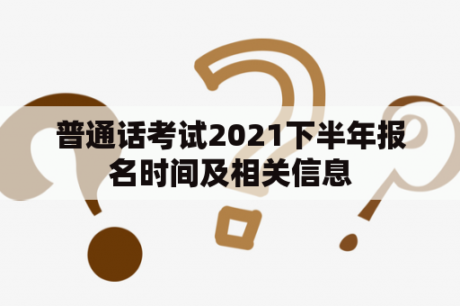 普通话考试2021下半年报名时间及相关信息