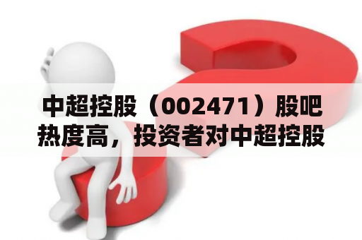 中超控股（002471）股吧热度高，投资者对中超控股公司的关注度也在不断增加。在这个股市的投资世界中，中超控股能否成为一个不错的投资物，可能是每一个投资者都想弄清楚的问题。