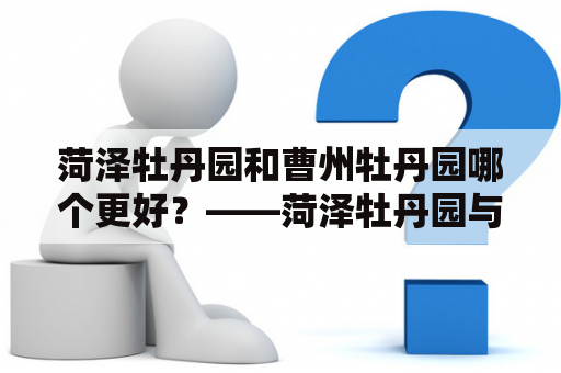 菏泽牡丹园和曹州牡丹园哪个更好？——菏泽牡丹园与曹州牡丹园的对比