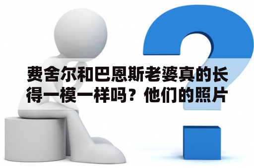 费舍尔和巴恩斯老婆真的长得一模一样吗？他们的照片能看出什么端倪呢？