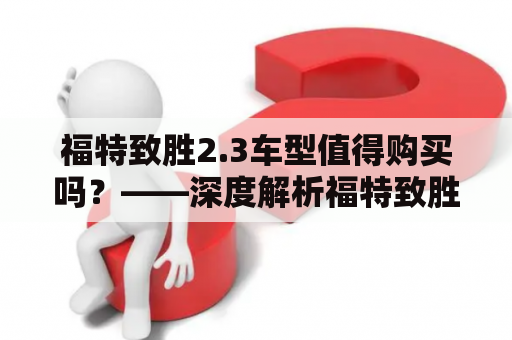 福特致胜2.3车型值得购买吗？——深度解析福特致胜及其升级版福特致胜2.3