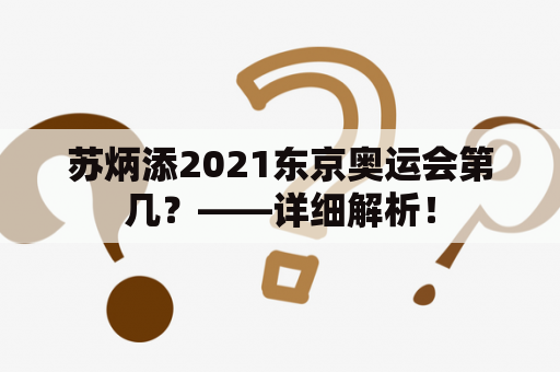 苏炳添2021东京奥运会第几？——详细解析！