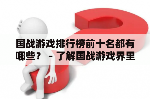 国战游戏排行榜前十名都有哪些？ – 了解国战游戏界里的最强者们