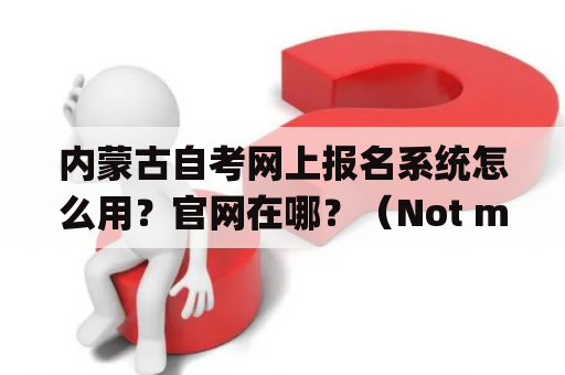 内蒙古自考网上报名系统怎么用？官网在哪？（Not more than 650 words)