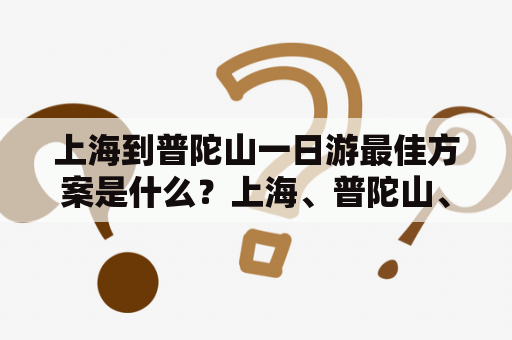 上海到普陀山一日游最佳方案是什么？上海、普陀山、一日游、最佳方案