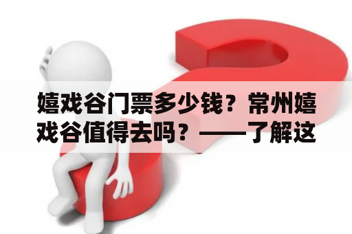 嬉戏谷门票多少钱？常州嬉戏谷值得去吗？——了解这个主题公园