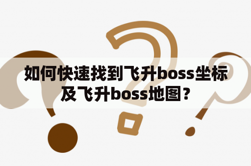 如何快速找到飞升boss坐标及飞升boss地图？