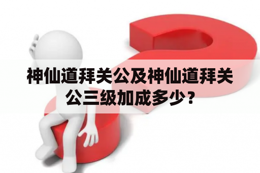 神仙道拜关公及神仙道拜关公三级加成多少？