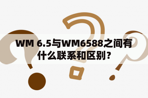 WM 6.5与WM6588之间有什么联系和区别？