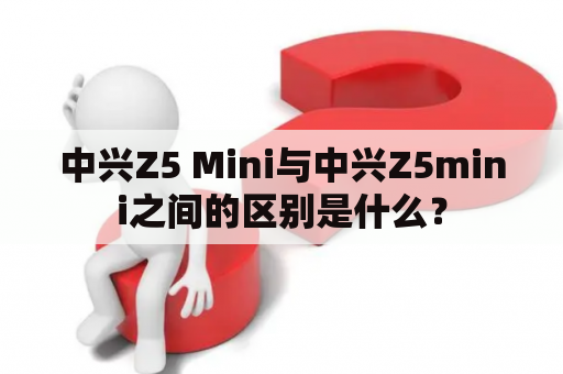 中兴Z5 Mini与中兴Z5mini之间的区别是什么？