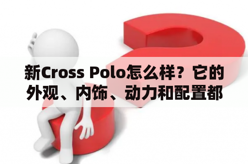 新Cross Polo怎么样？它的外观、内饰、动力和配置都有哪些特点？