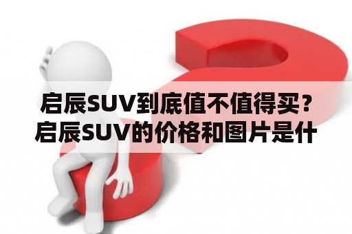 启辰SUV到底值不值得买？启辰SUV的价格和图片是什么？让我们一起来看看！