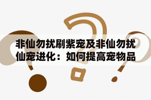 非仙勿扰刷紫宠及非仙勿扰仙宠进化：如何提高宠物品质和进化成功率？