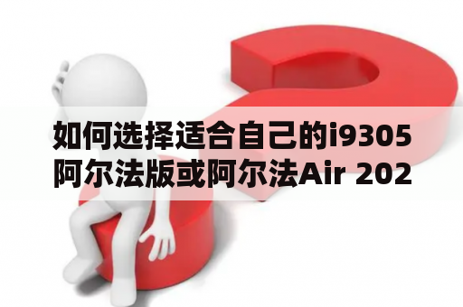 如何选择适合自己的i9305阿尔法版或阿尔法Air 2020？