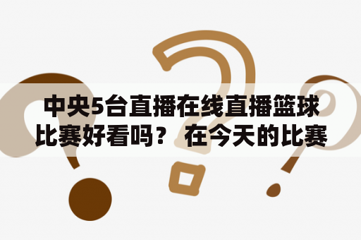 中央5台直播在线直播篮球比赛好看吗？ 在今天的比赛中，中央5台为广大篮球爱好者提供了直播在线观看的服务。与以往不同的是，这次比赛的赛事组织者向中央5台提供了更高质量的直播信号，以确保观众在家中也能享受到比赛的精彩瞬间。