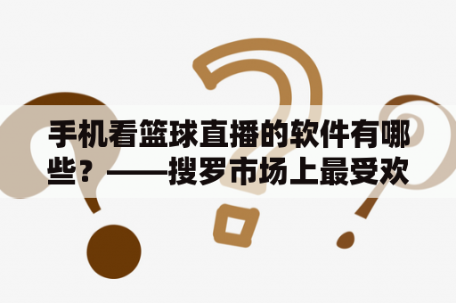 手机看篮球直播的软件有哪些？——搜罗市场上最受欢迎的篮球直播应用