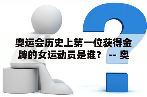 奥运会历史上第一位获得金牌的女运动员是谁？ -- 奥运会首金与杨倩