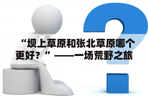 “坝上草原和张北草原哪个更好？”——一场荒野之旅的选择