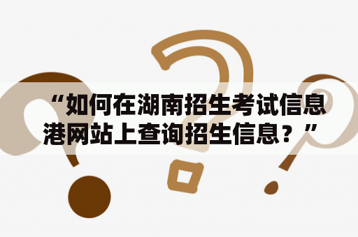 “如何在湖南招生考试信息港网站上查询招生信息？”