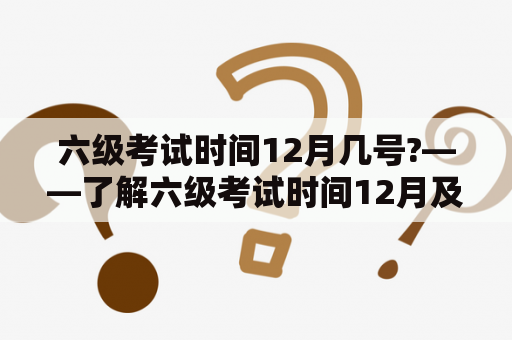 六级考试时间12月几号?——了解六级考试时间12月及相关注意事项