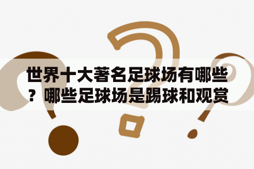 世界十大著名足球场有哪些？哪些足球场是踢球和观赏比赛的绝佳场所？在这篇文章中，我们将介绍世界上最著名的十大足球场以及它们的精美照片。让我们开始吧！