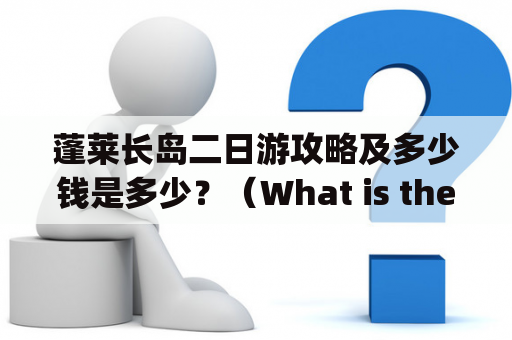 蓬莱长岛二日游攻略及多少钱是多少？（What is the itinerary and cost of a two-day tour to Penglai Chang Island?)