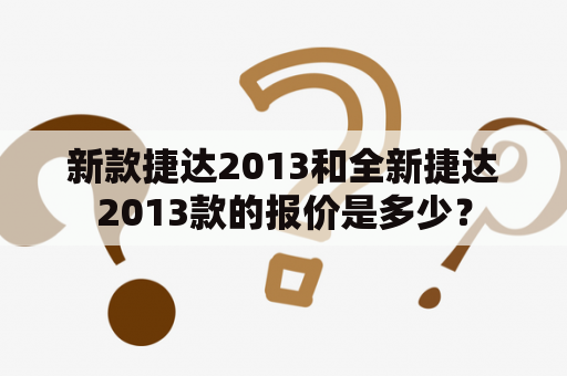 新款捷达2013和全新捷达2013款的报价是多少？