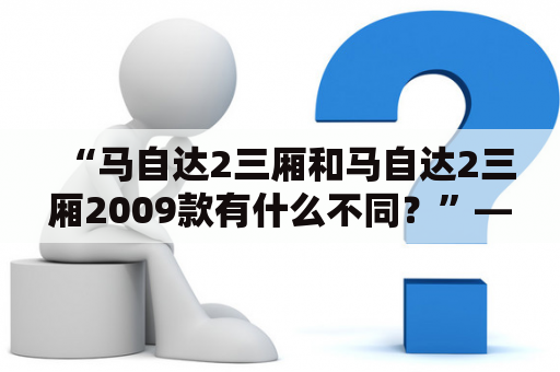 “马自达2三厢和马自达2三厢2009款有什么不同？”——马自达2三厢及马自达2三厢2009款比较