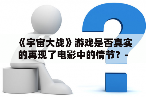 《宇宙大战》游戏是否真实的再现了电影中的情节？-关键词：宇宙大战、宇宙大战游戏