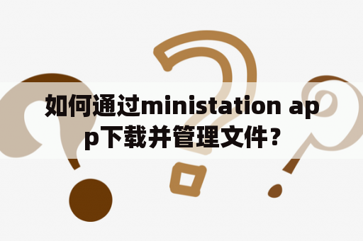 如何通过ministation app下载并管理文件？