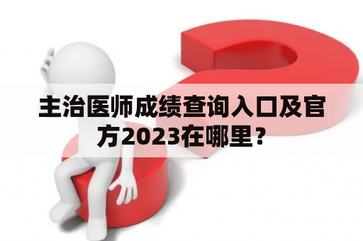 主治医师成绩查询入口及官方2023在哪里？