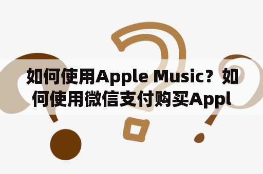 如何使用Apple Music？如何使用微信支付购买Apple Music？