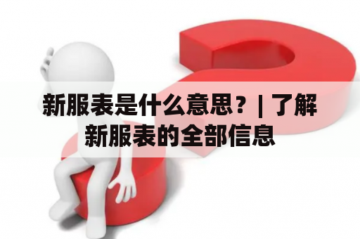 新服表是什么意思？| 了解新服表的全部信息