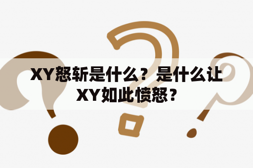 XY怒斩是什么？是什么让XY如此愤怒？