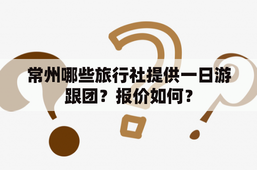 常州哪些旅行社提供一日游跟团？报价如何？