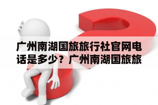 广州南湖国旅旅行社官网电话是多少？广州南湖国旅旅行社官网是一家提供全方位旅游服务的旅行社，其网站为游客提供了全面详尽的旅游信息，包括旅游线路、优惠活动、交通信息等。在官网首页上，游客可以方便地查询各类旅游线路和价格，并通过在线预订，快速购买心仪的旅游产品。